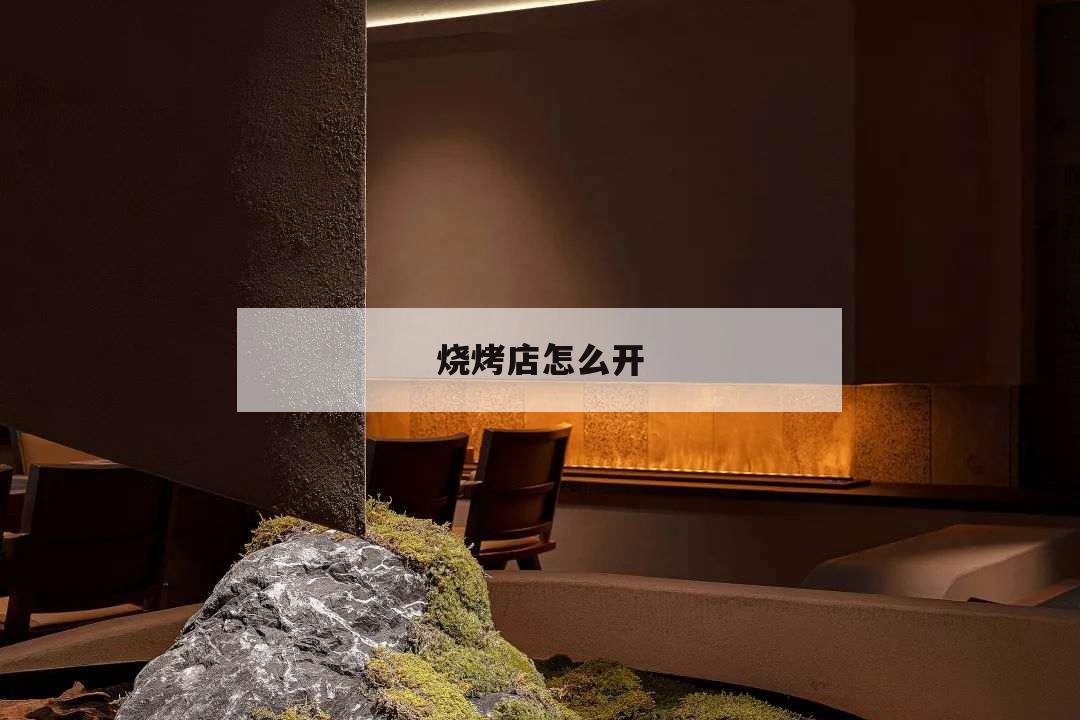 燒烤店怎么開,燒烤店怎么開直播