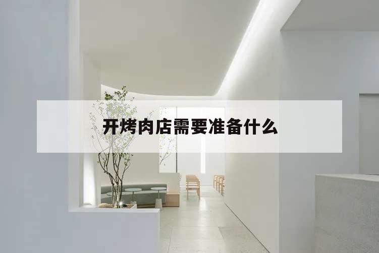 開烤肉店需要準(zhǔn)備什么,開烤肉店需要準(zhǔn)備什么東西