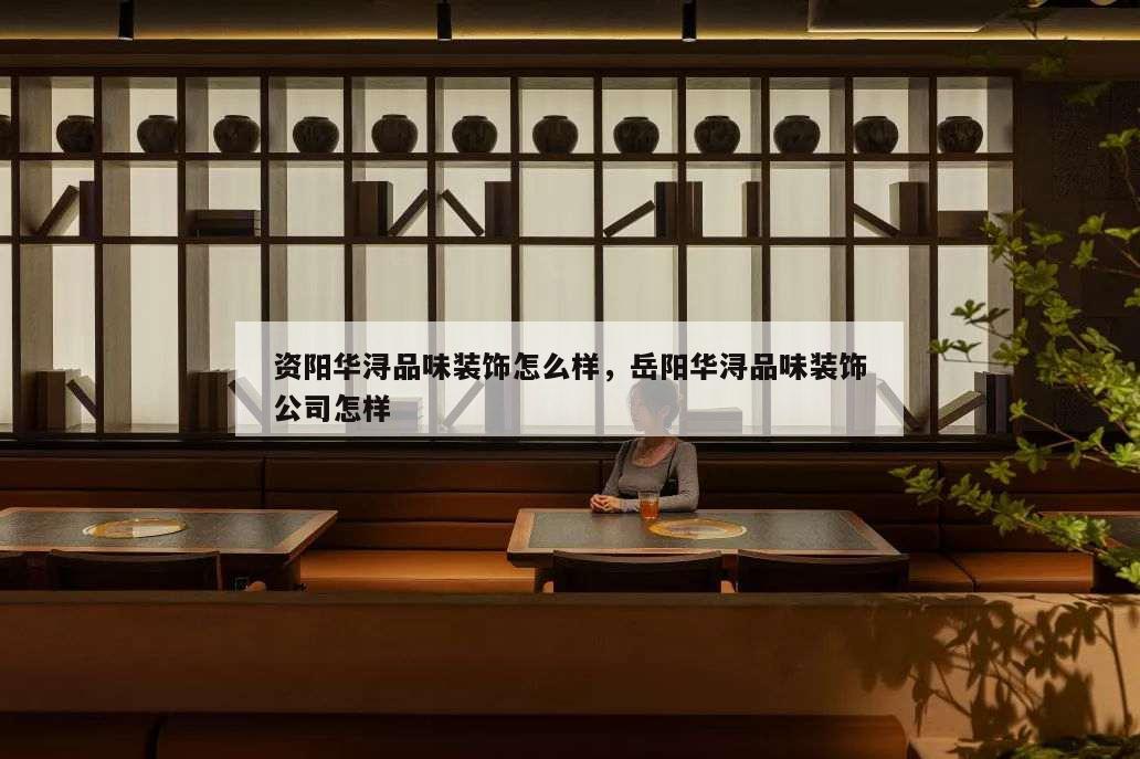 資陽(yáng)華潯品味裝飾怎么樣,岳陽(yáng)華潯品味裝飾公司怎樣