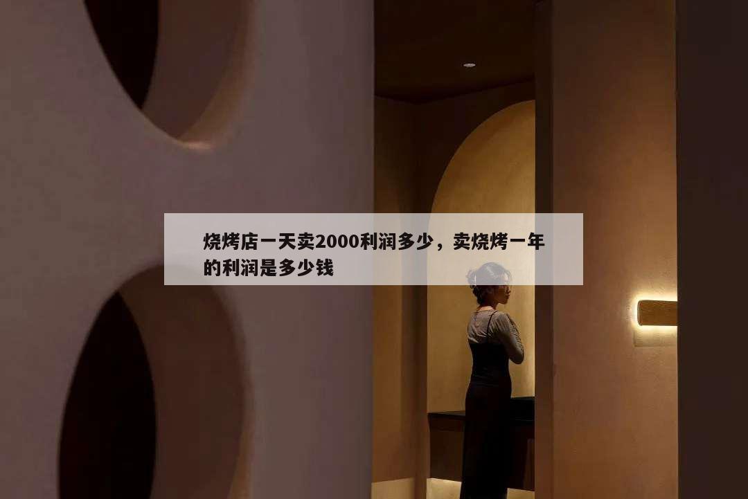 燒烤店一天賣2000利潤多少,賣燒烤一年的利潤是多少錢