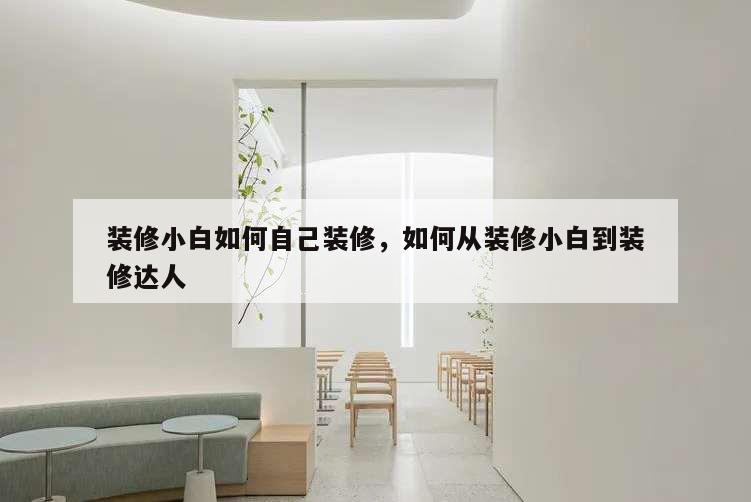 裝修小白如何自己裝修,如何從裝修小白到裝修達人