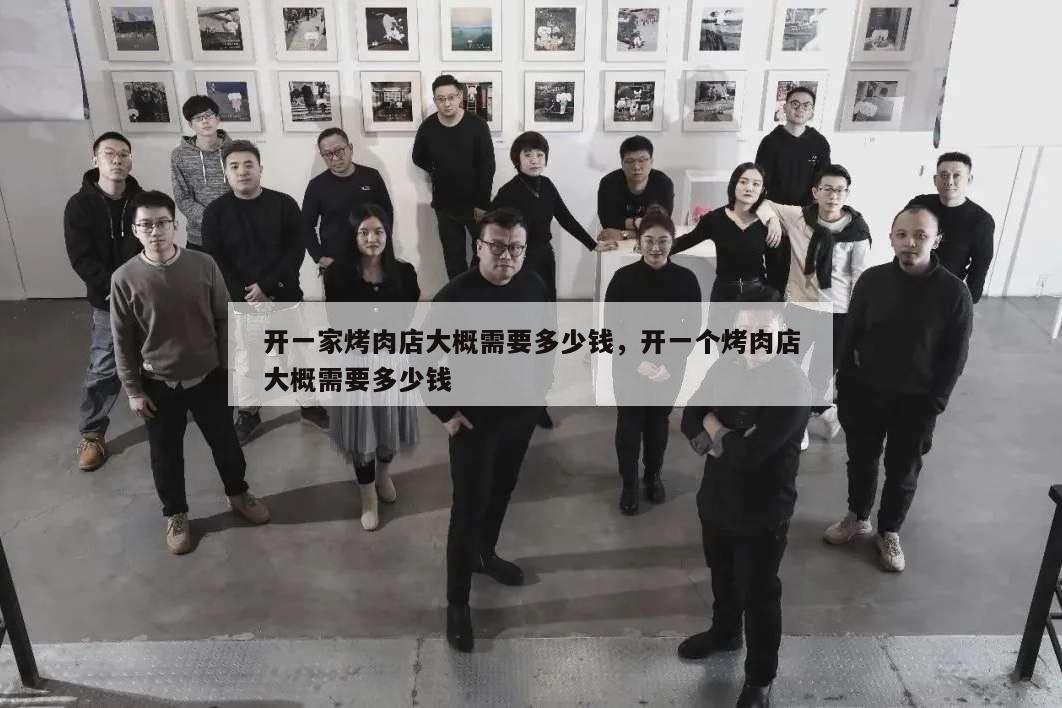 開一家烤肉店大概需要多少錢,開一個烤肉店大概需要多少錢