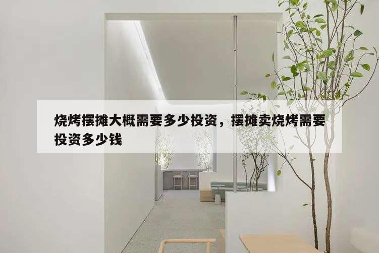 燒烤擺攤大概需要多少投資,擺攤賣燒烤需要投資多少錢