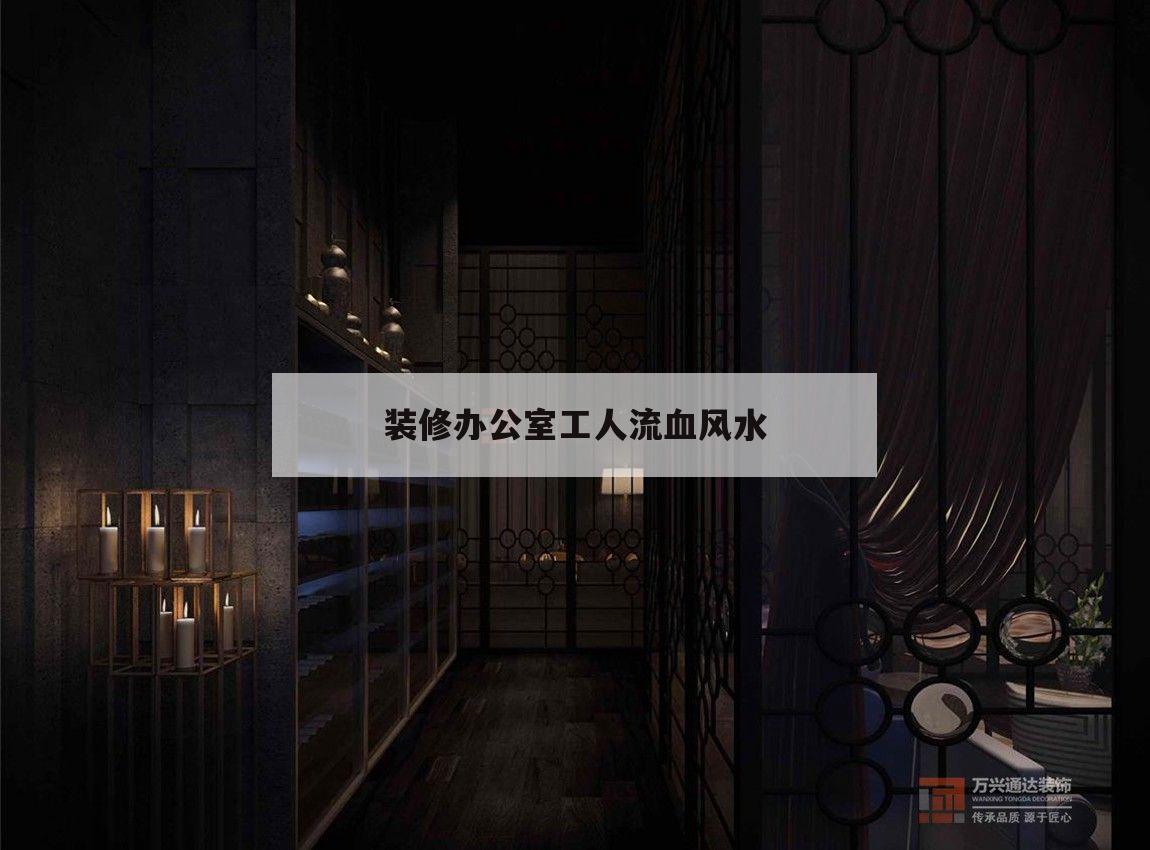 裝修辦公室工人流血風水,房子裝修時工人受傷流血的風水化解方法