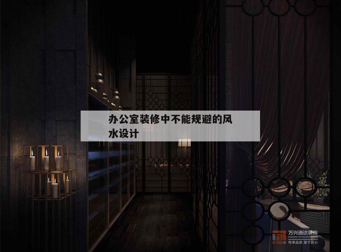 辦公室裝修中不能規避的風水設計,辦公室裝修風水布局都有哪些需要注意