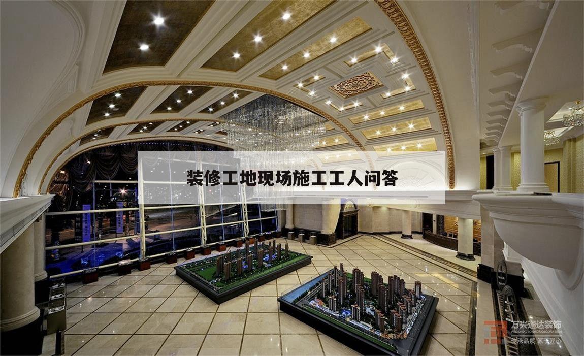 裝修工地現(xiàn)場施工工人問答,裝修工地完工時怎么和業(yè)主說