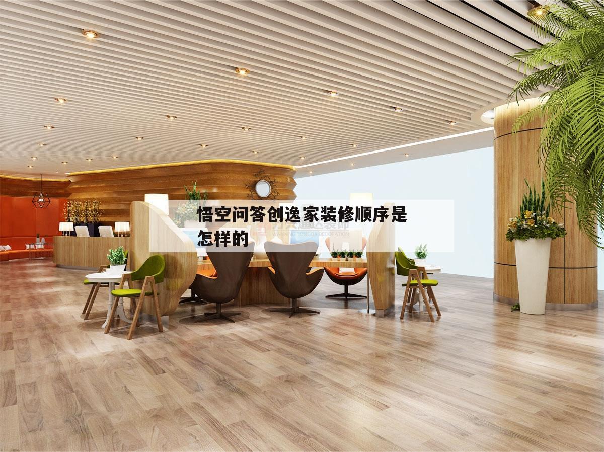 關于悟空問答創(chuàng)逸家裝修順序是怎樣的的信息