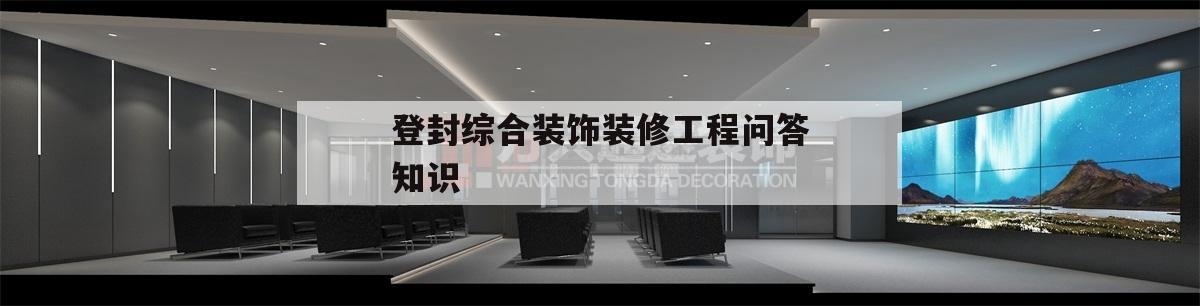登封綜合裝飾裝修工程問答知識,登封市睿晟建筑裝飾工程有限公司