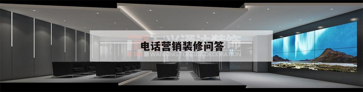 電話營銷裝修問答,裝修公司電話銷售技巧和話術